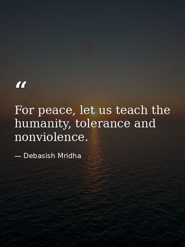For peace, let us teach the humanity, tolerance and nonviolence. — Debasish Mridha