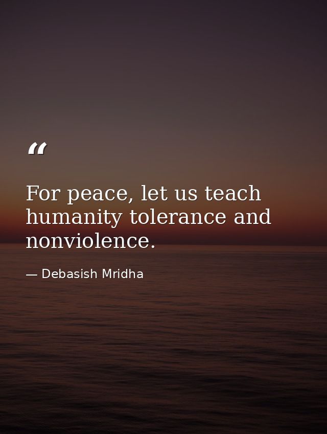 For peace, let us teach humanity tolerance and nonviolence. — Debasish Mridha