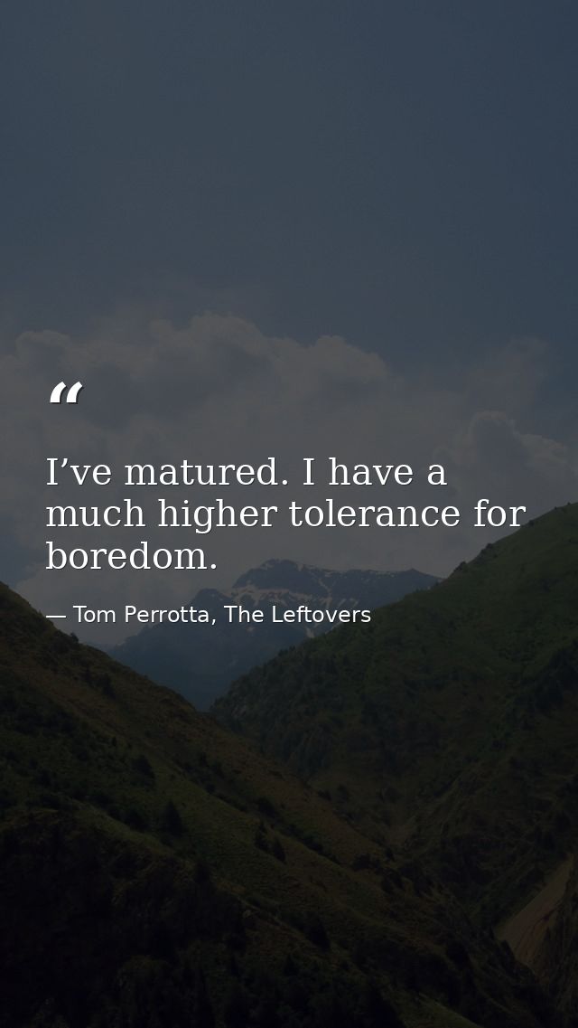 I’ve matured. I have a much higher tolerance for boredom. — Tom Perrotta, The Leftovers