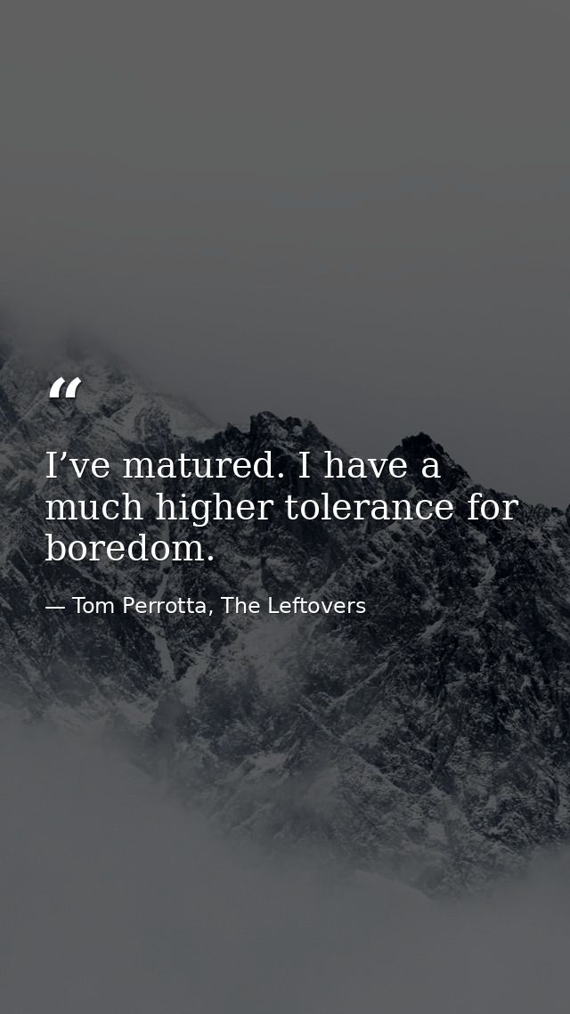 I’ve matured. I have a much higher tolerance for boredom. — Tom Perrotta, The Leftovers
