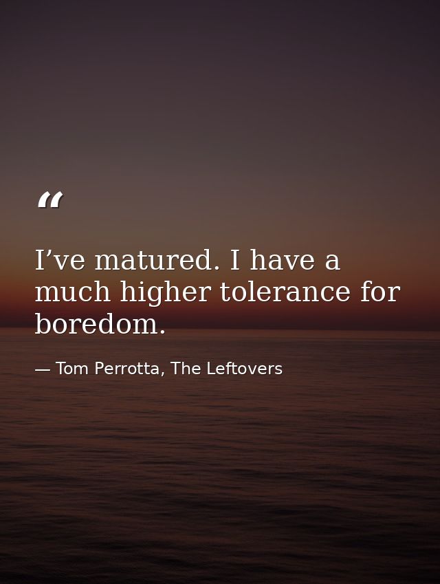 I’ve matured. I have a much higher tolerance for boredom. — Tom Perrotta, The Leftovers