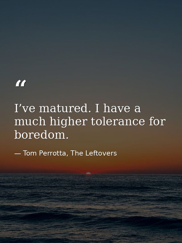 I’ve matured. I have a much higher tolerance for boredom. — Tom Perrotta, The Leftovers