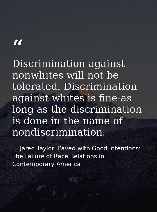Discrimination against nonwhites will not be tolerated. Discrimination against whites is fine-as long as the discriminat — Jared Taylor, Paved with Good Intentions: The Failure of Race Relations in Contemporary America