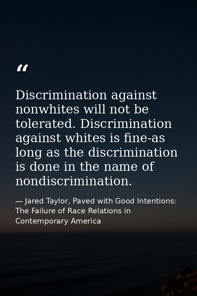 Discrimination against nonwhites will not be tolerated. Discrimination against whites is fine-as long as the discriminat — Jared Taylor, Paved with Good Intentions: The Failure of Race Relations in Contemporary America