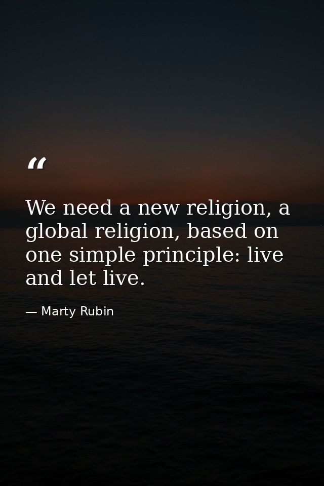 We need a new religion, a global religion, based on one simple principle: live and let live. — Marty Rubin