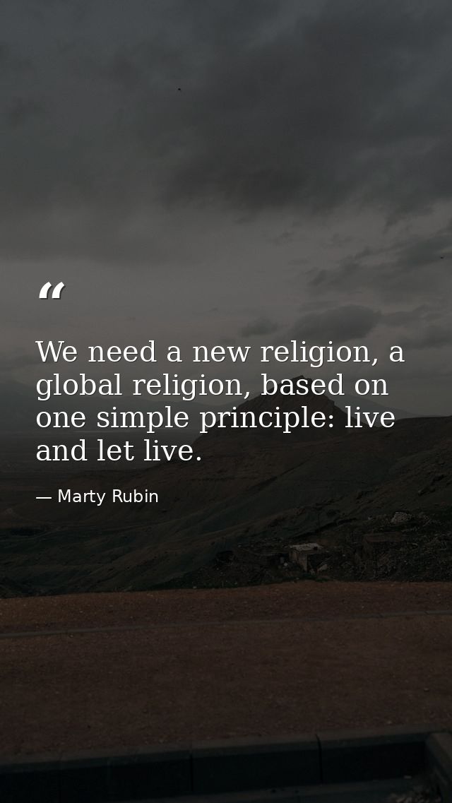 We need a new religion, a global religion, based on one simple principle: live and let live. — Marty Rubin