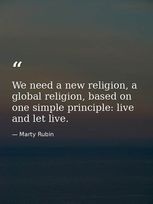 We need a new religion, a global religion, based on one simple principle: live and let live. — Marty Rubin