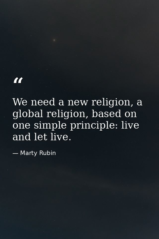 We need a new religion, a global religion, based on one simple principle: live and let live. — Marty Rubin