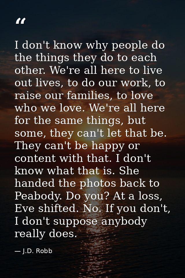 I don't know why people do the things they do to each other. We're all here to live out lives, to do our work, to raise  — J.D. Robb