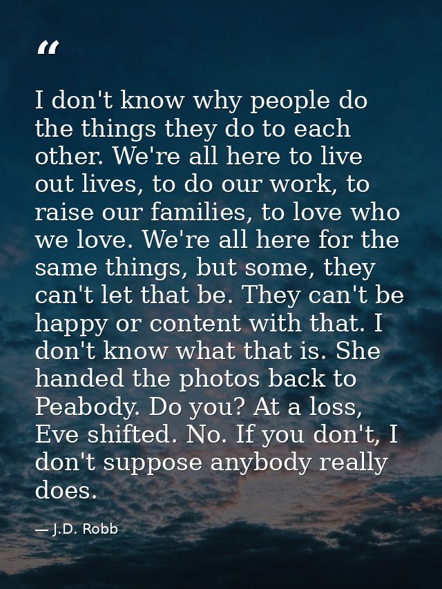 I don't know why people do the things they do to each other. We're all here to live out lives, to do our work, to raise  — J.D. Robb