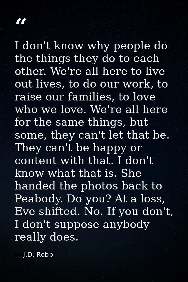I don't know why people do the things they do to each other. We're all here to live out lives, to do our work, to raise  — J.D. Robb