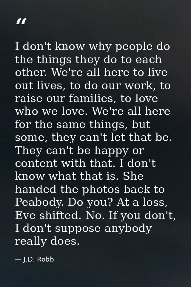 I don't know why people do the things they do to each other. We're all here to live out lives, to do our work, to raise  — J.D. Robb