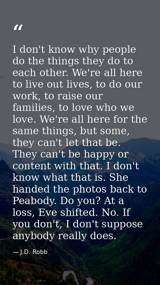 I don't know why people do the things they do to each other. We're all here to live out lives, to do our work, to raise  — J.D. Robb