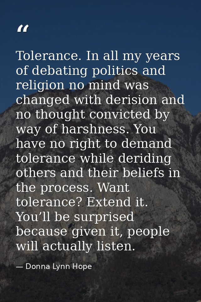 Tolerance. In all my years of debating politics and religion no mind was changed with derision and no thought convicted  — Donna Lynn Hope