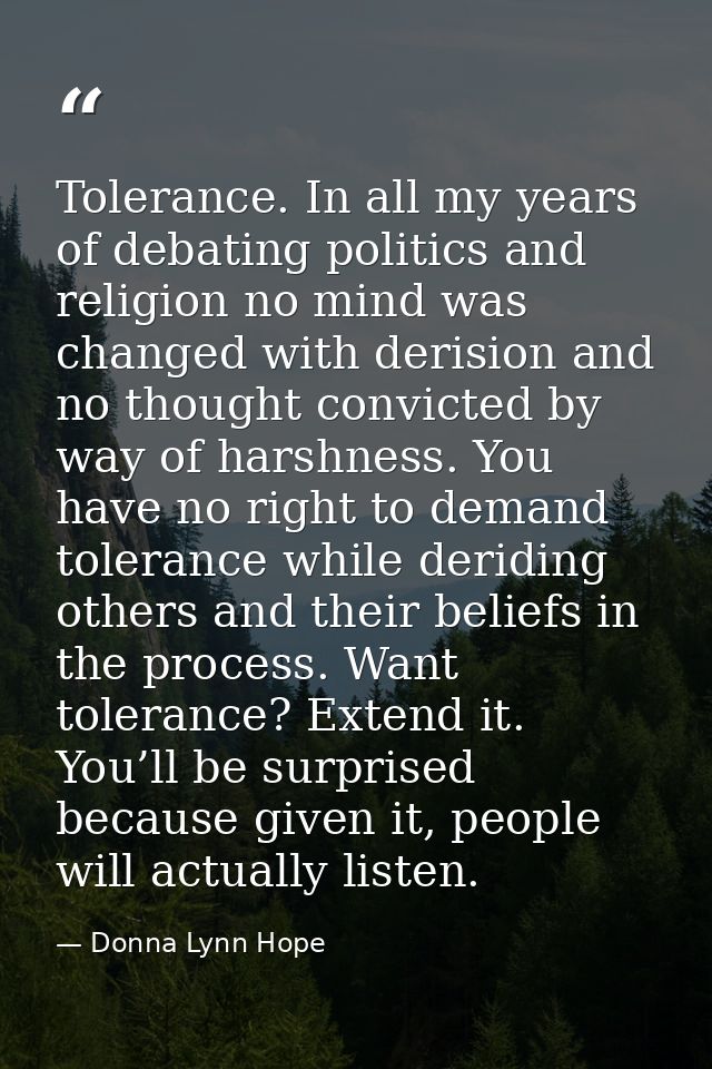 Tolerance. In all my years of debating politics and religion no mind was changed with derision and no thought convicted  — Donna Lynn Hope