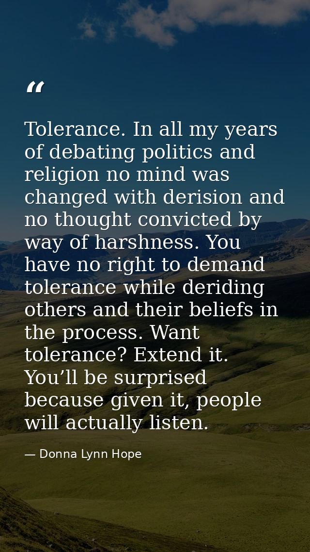 Tolerance. In all my years of debating politics and religion no mind was changed with derision and no thought convicted  — Donna Lynn Hope