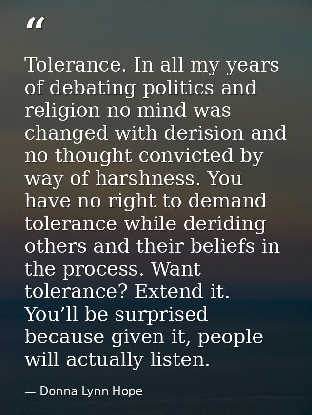 Tolerance. In all my years of debating politics and religion no mind was changed with derision and no thought convicted  — Donna Lynn Hope