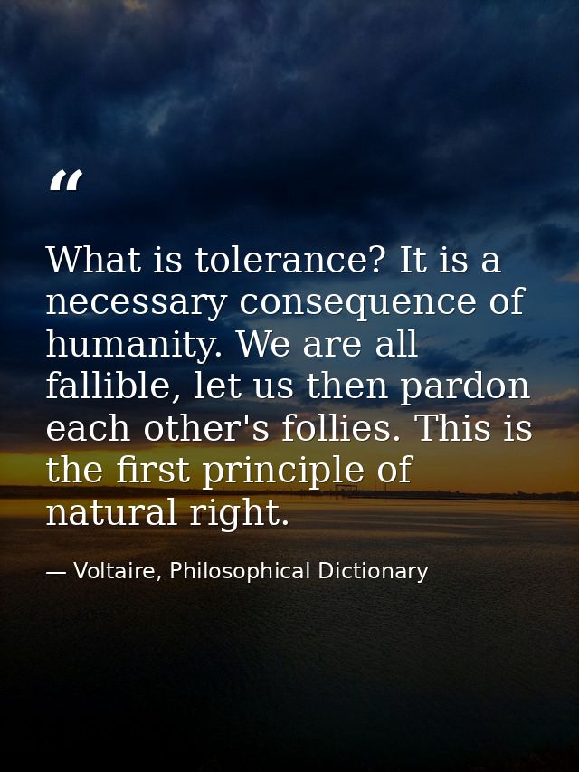 What is tolerance? It is a necessary consequence of humanity. We are all fallible, let us then pardon each other's folli — Voltaire, Philosophical Dictionary