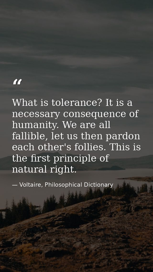 What is tolerance? It is a necessary consequence of humanity. We are all fallible, let us then pardon each other's folli — Voltaire, Philosophical Dictionary
