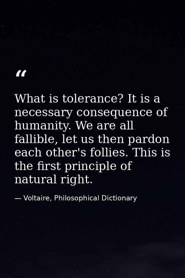 What is tolerance? It is a necessary consequence of humanity. We are all fallible, let us then pardon each other's folli — Voltaire, Philosophical Dictionary