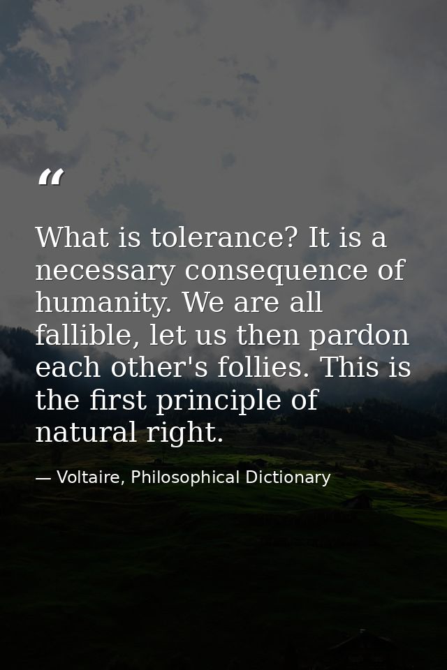 What is tolerance? It is a necessary consequence of humanity. We are all fallible, let us then pardon each other's folli — Voltaire, Philosophical Dictionary