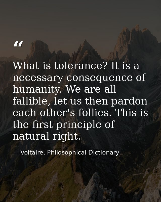 What is tolerance? It is a necessary consequence of humanity. We are all fallible, let us then pardon each other's folli — Voltaire, Philosophical Dictionary