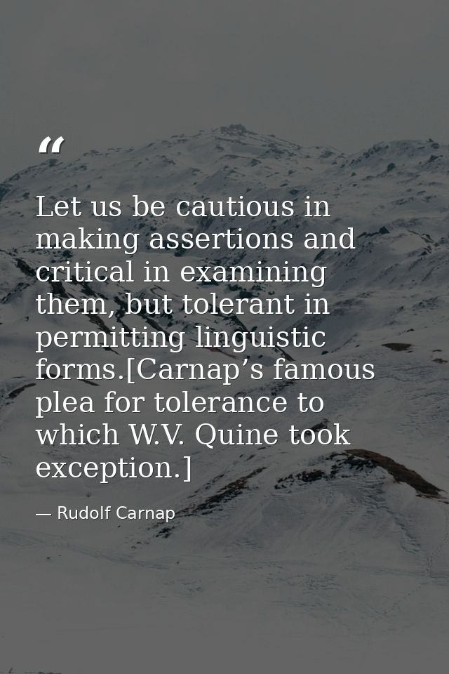 Let us be cautious in making assertions and critical in examining them, but tolerant in permitting linguistic forms.[Car — Rudolf Carnap