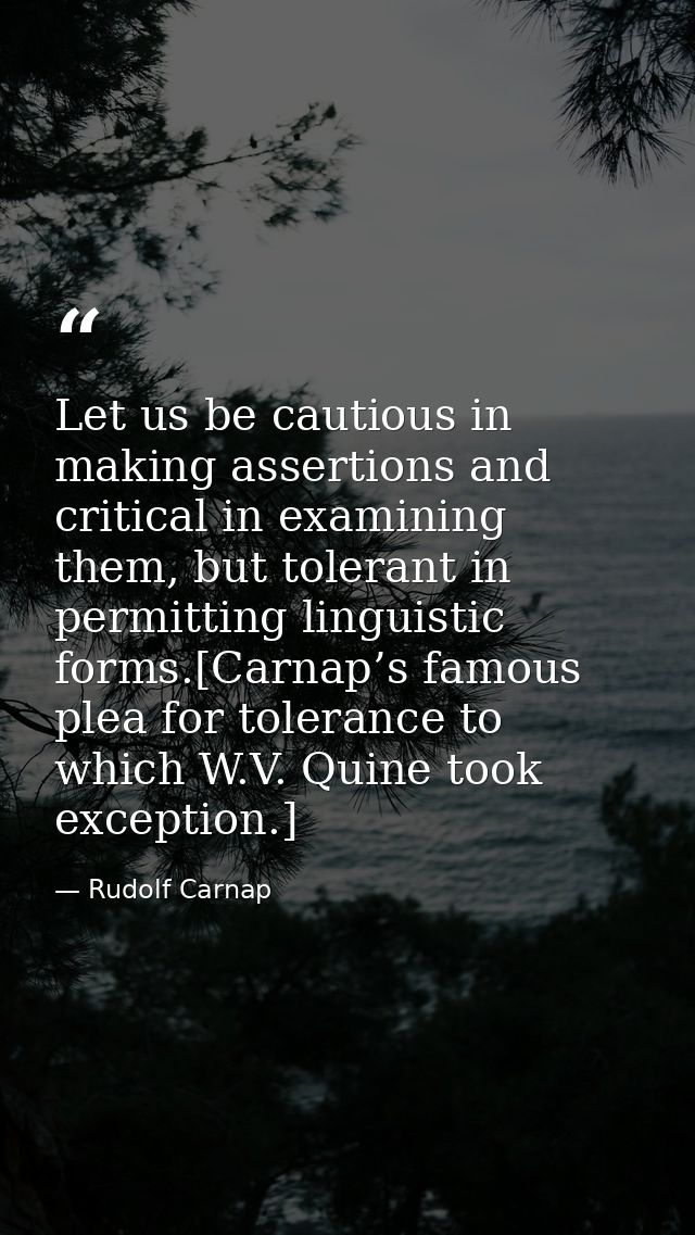Let us be cautious in making assertions and critical in examining them, but tolerant in permitting linguistic forms.[Car — Rudolf Carnap