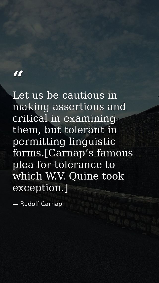 Let us be cautious in making assertions and critical in examining them, but tolerant in permitting linguistic forms.[Car — Rudolf Carnap