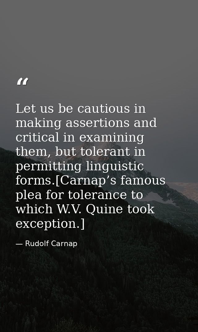 Let us be cautious in making assertions and critical in examining them, but tolerant in permitting linguistic forms.[Car — Rudolf Carnap
