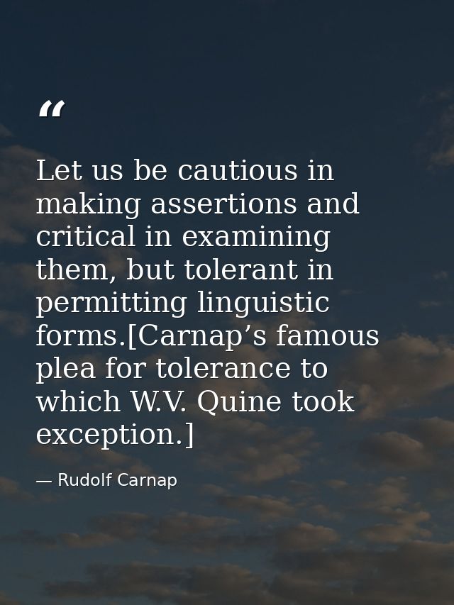 Let us be cautious in making assertions and critical in examining them, but tolerant in permitting linguistic forms.[Car — Rudolf Carnap