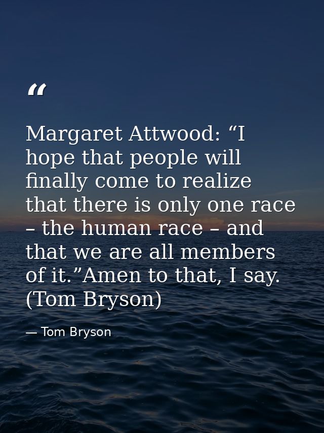 Margaret Attwood: “I hope that people will finally come to realize that there is only one race – the human race – and th — Tom Bryson