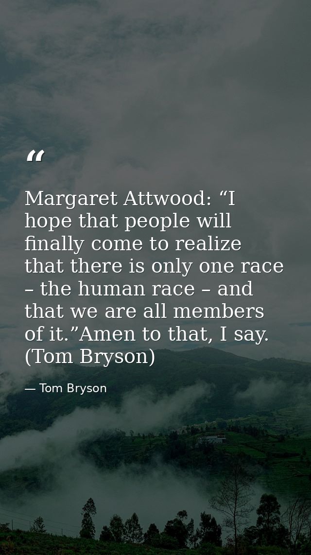 Margaret Attwood: “I hope that people will finally come to realize that there is only one race – the human race – and th — Tom Bryson