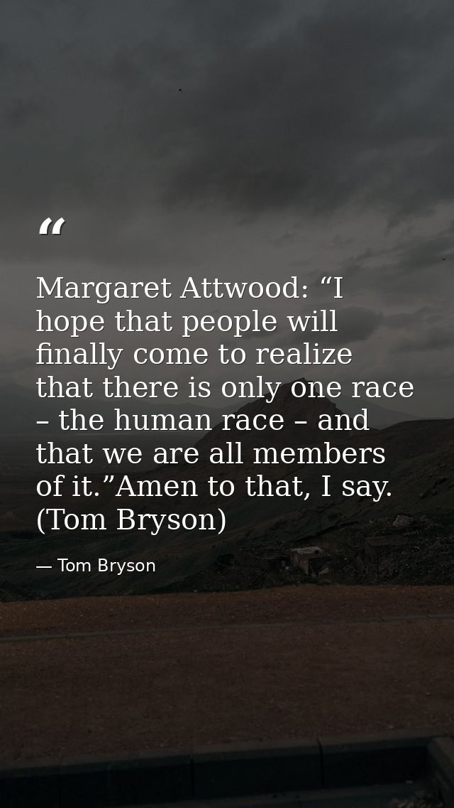 Margaret Attwood: “I hope that people will finally come to realize that there is only one race – the human race – and th — Tom Bryson