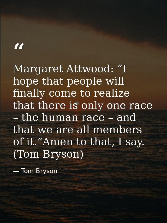 Margaret Attwood: “I hope that people will finally come to realize that there is only one race – the human race – and th — Tom Bryson