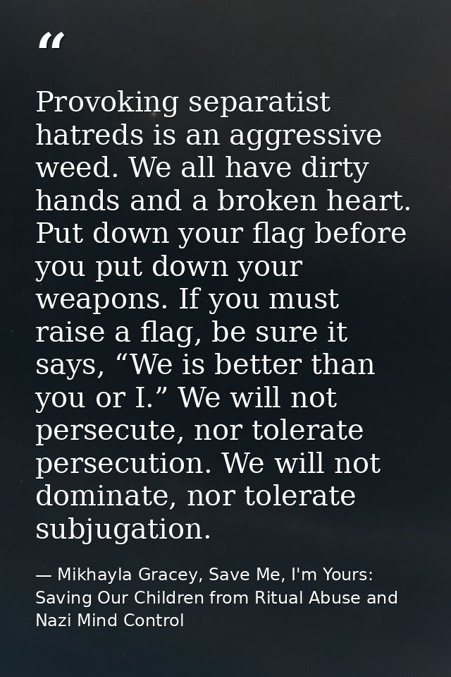 Provoking separatist hatreds is an aggressive weed. We all have dirty hands and a broken heart. Put down your flag befor — Mikhayla Gracey, Save Me, I'm Yours: Saving Our Children from Ritual Abuse and Nazi Mind Control