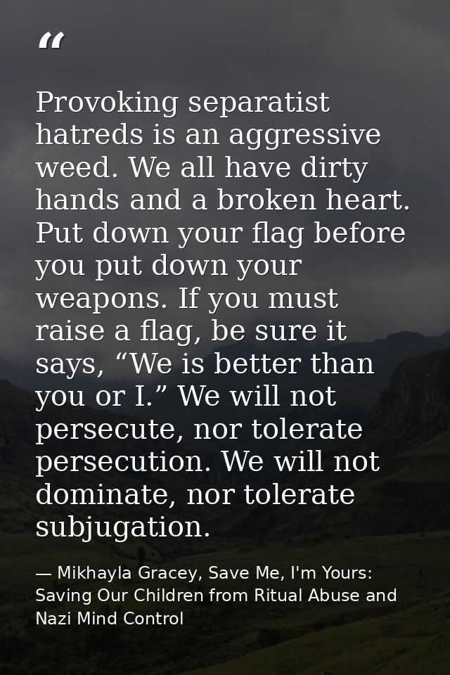 Provoking separatist hatreds is an aggressive weed. We all have dirty hands and a broken heart. Put down your flag befor — Mikhayla Gracey, Save Me, I'm Yours: Saving Our Children from Ritual Abuse and Nazi Mind Control