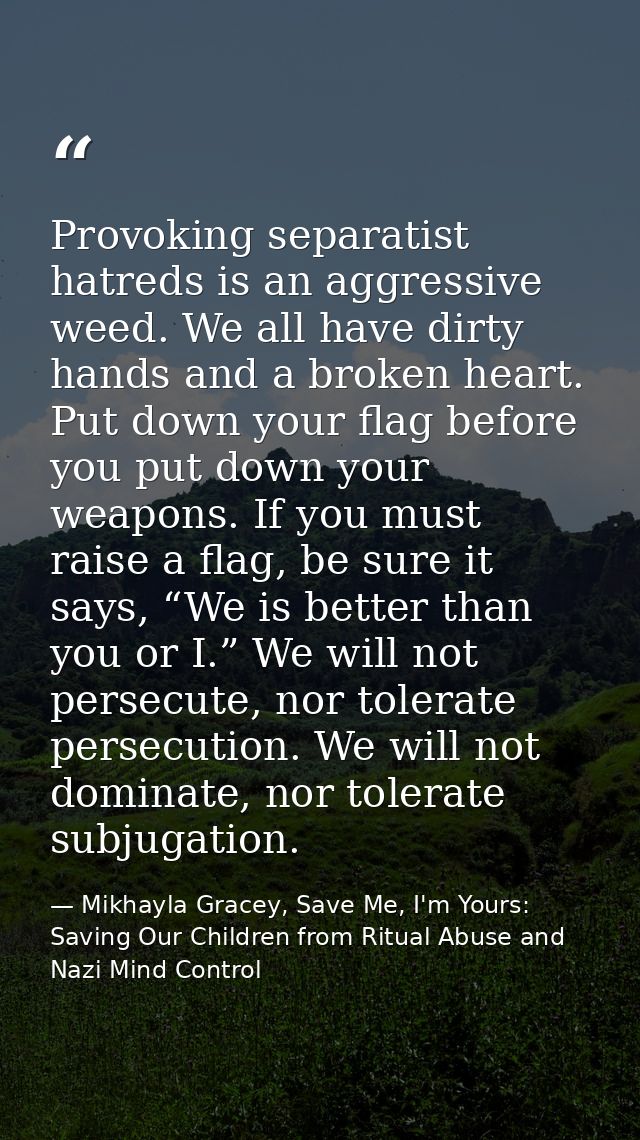 Provoking separatist hatreds is an aggressive weed. We all have dirty hands and a broken heart. Put down your flag befor — Mikhayla Gracey, Save Me, I'm Yours: Saving Our Children from Ritual Abuse and Nazi Mind Control