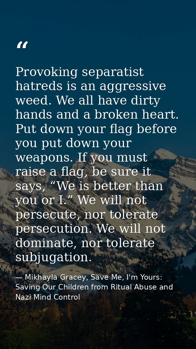 Provoking separatist hatreds is an aggressive weed. We all have dirty hands and a broken heart. Put down your flag befor — Mikhayla Gracey, Save Me, I'm Yours: Saving Our Children from Ritual Abuse and Nazi Mind Control
