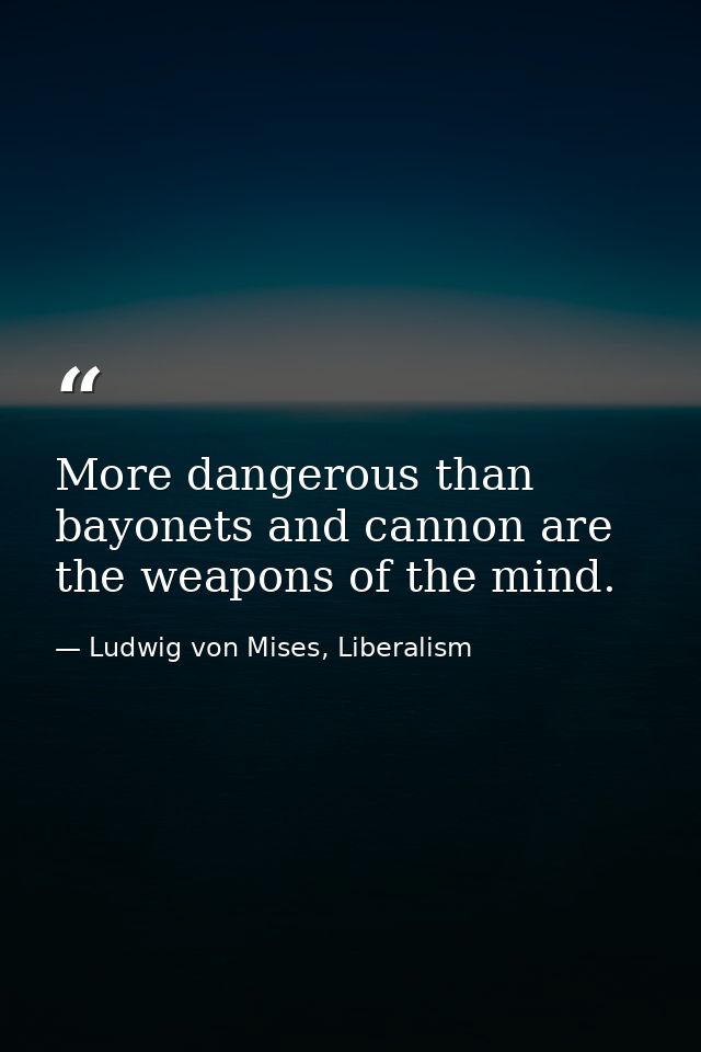 More dangerous than bayonets and cannon are the weapons of the mind. — Ludwig von Mises, Liberalism