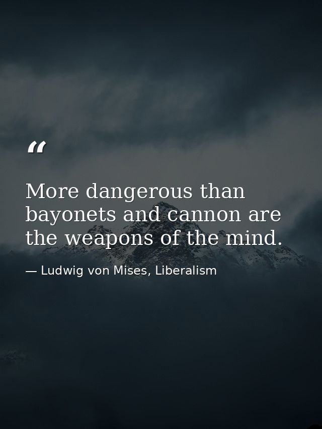 More dangerous than bayonets and cannon are the weapons of the mind. — Ludwig von Mises, Liberalism