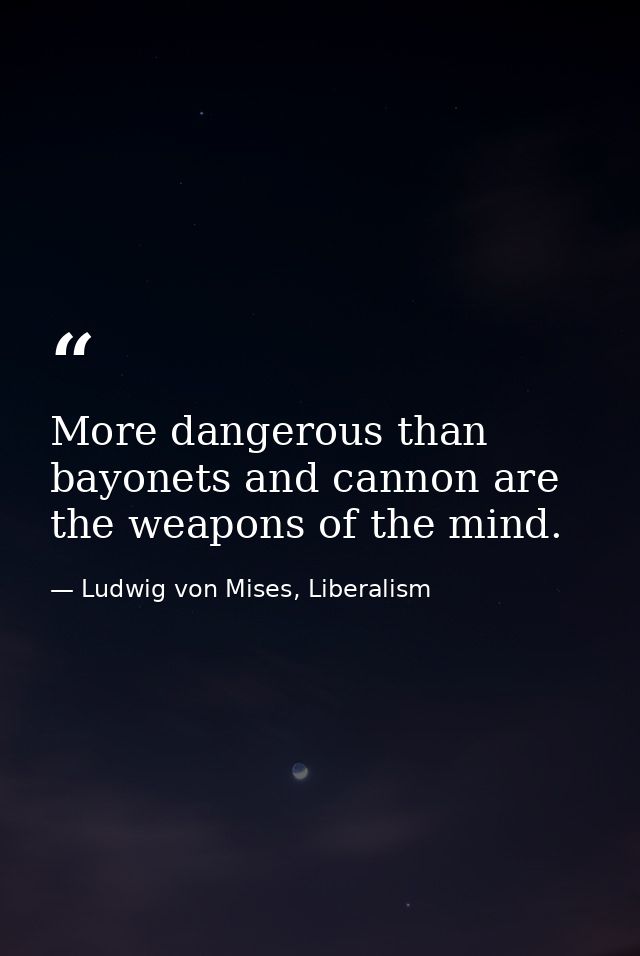 More dangerous than bayonets and cannon are the weapons of the mind. — Ludwig von Mises, Liberalism