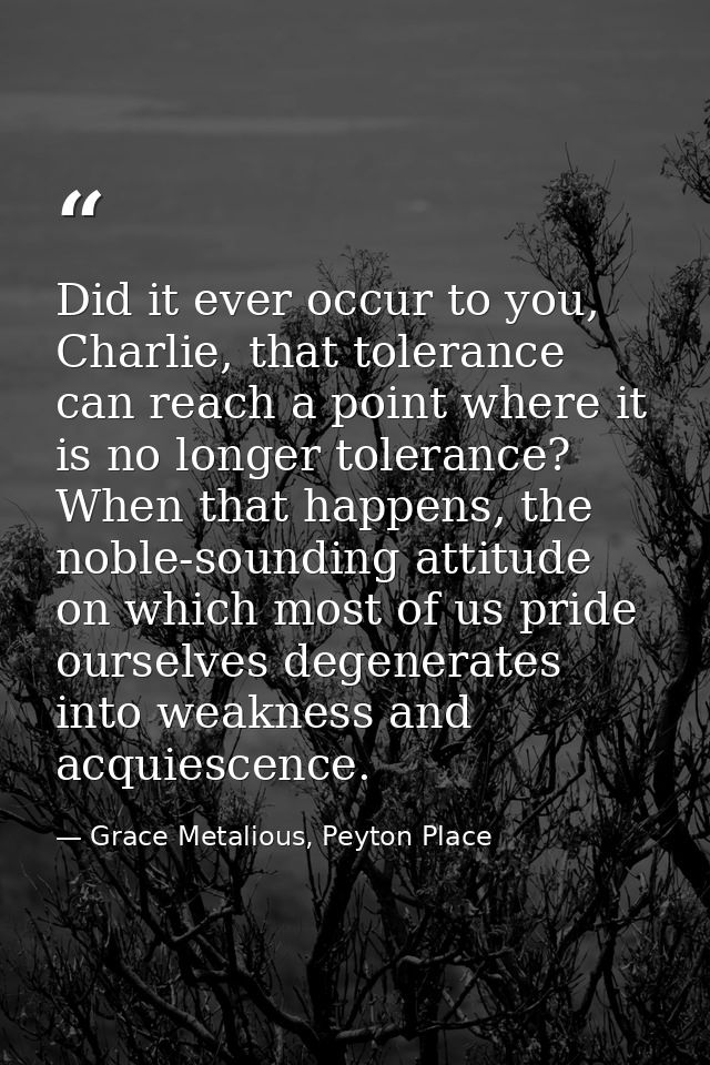 Did it ever occur to you, Charlie, that tolerance can reach a point where it is no longer tolerance? When that happens,  — Grace Metalious, Peyton Place