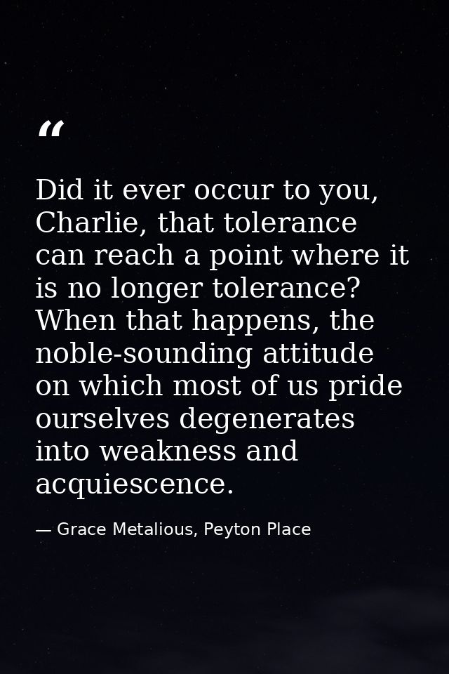 Did it ever occur to you, Charlie, that tolerance can reach a point where it is no longer tolerance? When that happens,  — Grace Metalious, Peyton Place