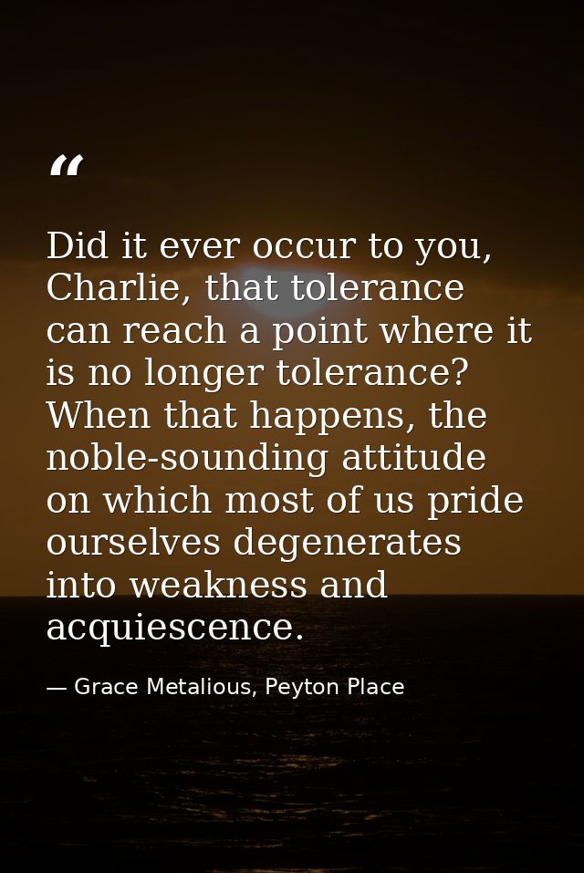 Did it ever occur to you, Charlie, that tolerance can reach a point where it is no longer tolerance? When that happens,  — Grace Metalious, Peyton Place
