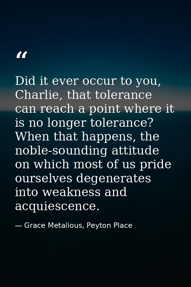 Did it ever occur to you, Charlie, that tolerance can reach a point where it is no longer tolerance? When that happens,  — Grace Metalious, Peyton Place