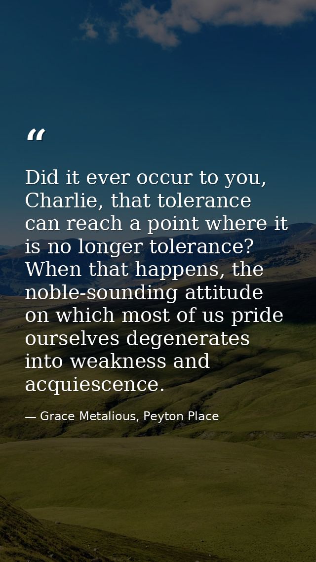 Did it ever occur to you, Charlie, that tolerance can reach a point where it is no longer tolerance? When that happens,  — Grace Metalious, Peyton Place