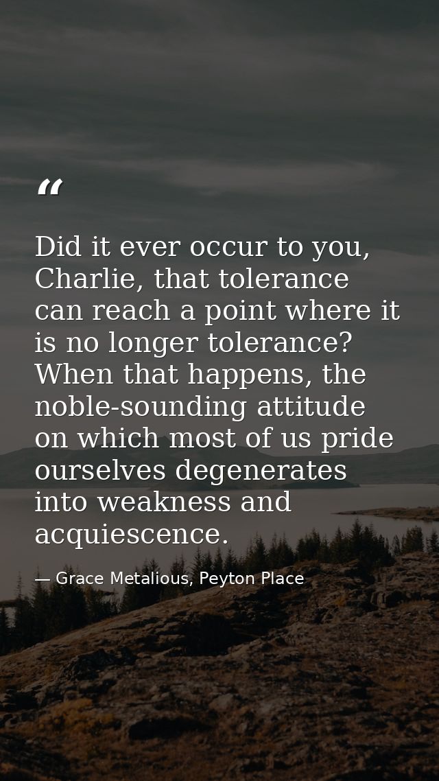 Did it ever occur to you, Charlie, that tolerance can reach a point where it is no longer tolerance? When that happens,  — Grace Metalious, Peyton Place