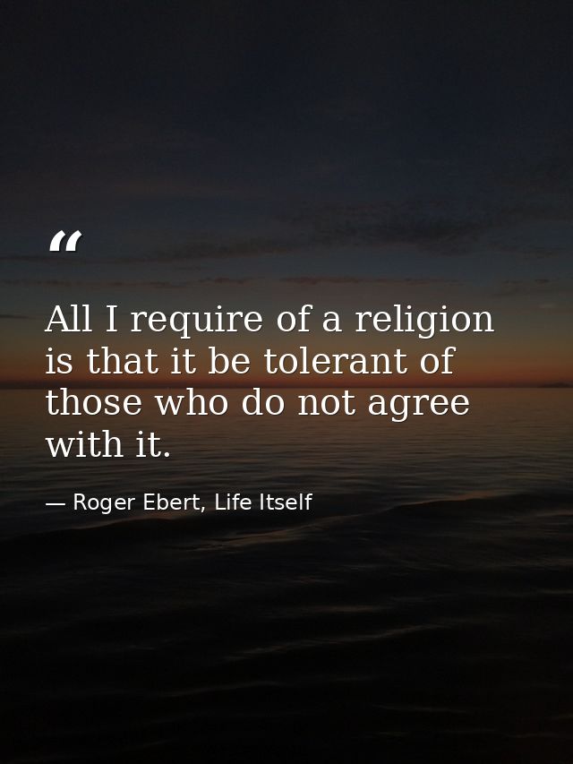 All I require of a religion is that it be tolerant of those who do not agree with it. — Roger Ebert, Life Itself