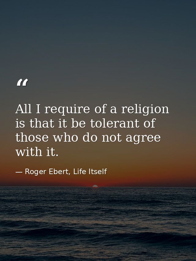 All I require of a religion is that it be tolerant of those who do not agree with it. — Roger Ebert, Life Itself